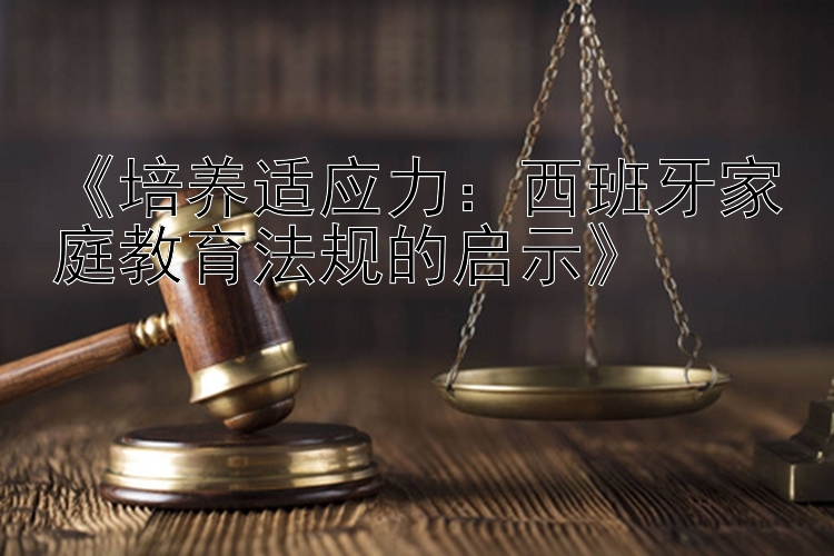 《培养适应力：西班牙家庭教育法规的启示》