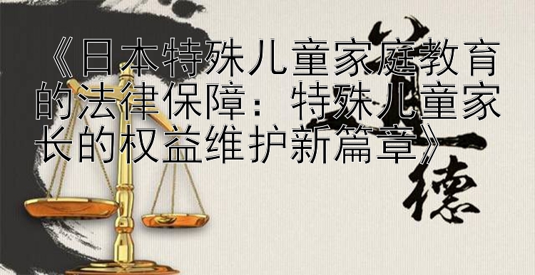 《日本特殊儿童家庭教育的法律保障：特殊儿童家长的权益维护新篇章》