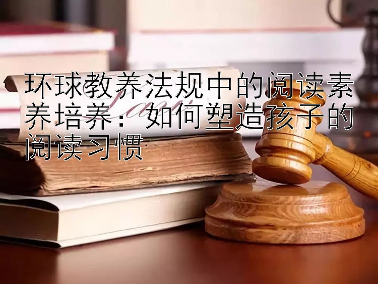 环球教养法规中的阅读素养培养：如何塑造孩子的阅读习惯