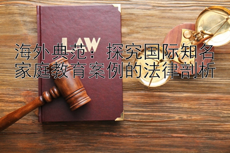 海外典范：探究国际知名家庭教育案例的法律剖析