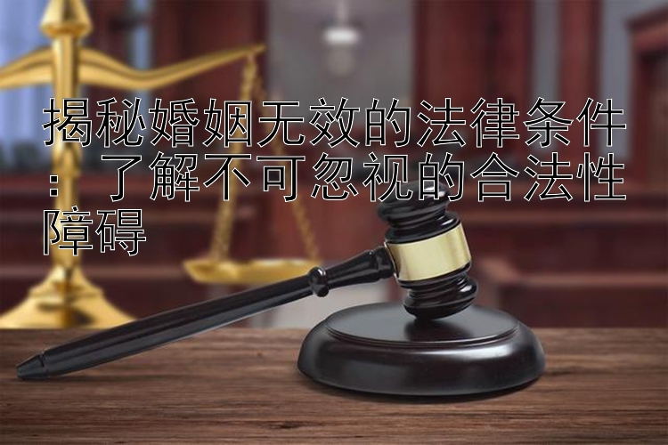 揭秘婚姻无效的法律条件：了解不可忽视的合法性障碍