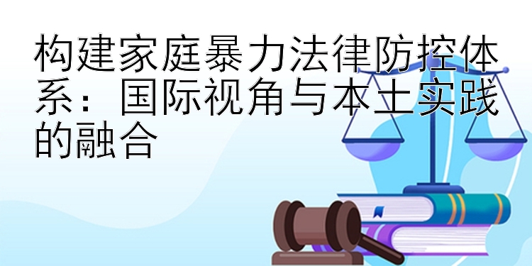 构建家庭暴力法律防控体系：国际视角与本土实践的融合