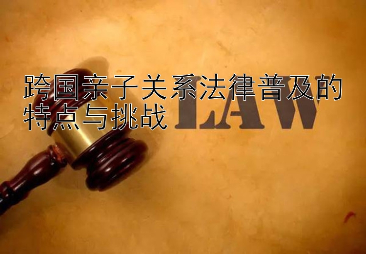 跨国亲子关系法律普及的特点与挑战