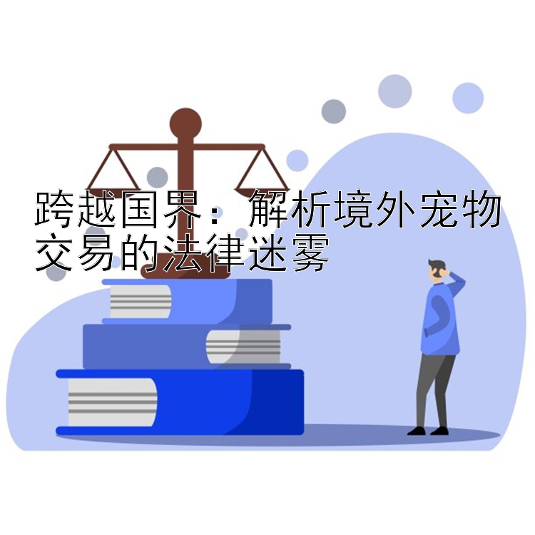 跨越国界：解析境外宠物交易的法律迷雾