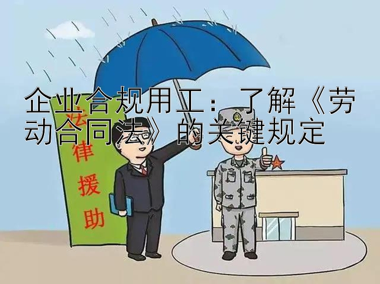 企业合规用工：了解《劳动合同法》的关键规定