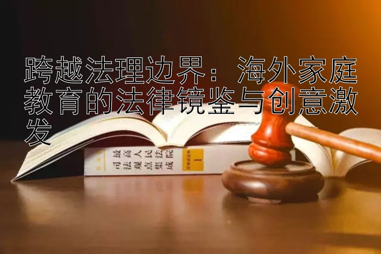 跨越法理边界：海外家庭教育的法律镜鉴与创意激发