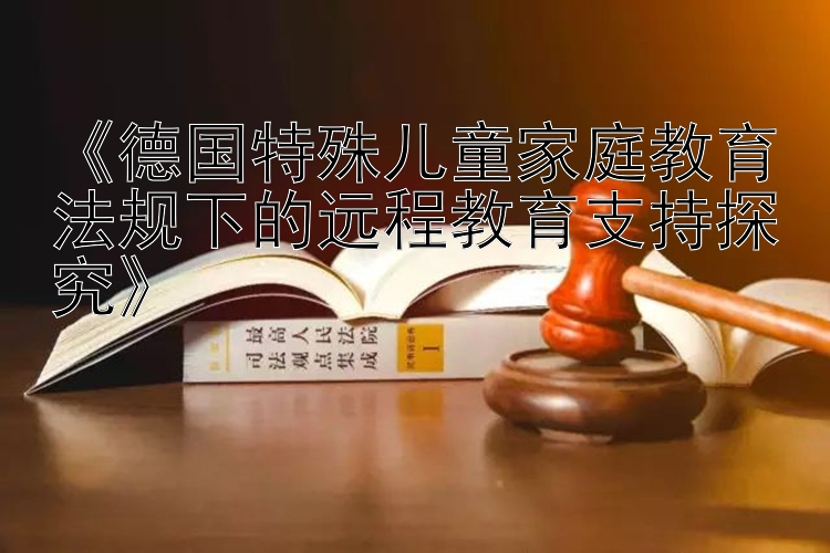 《德国特殊儿童家庭教育法规下的远程教育支持探究》