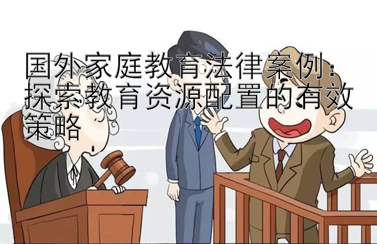 国外家庭教育法律案例：探索教育资源配置的有效策略