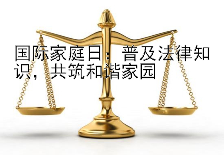 国际家庭日：普及法律知识，共筑和谐家园