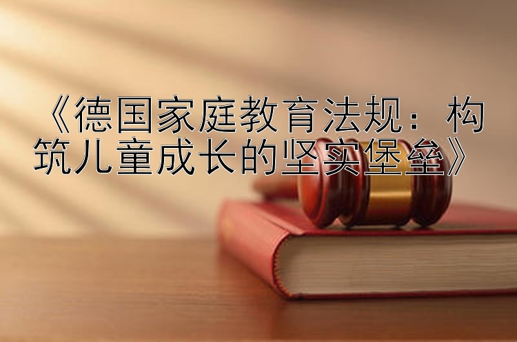 《德国家庭教育法规：构筑儿童成长的坚实堡垒》