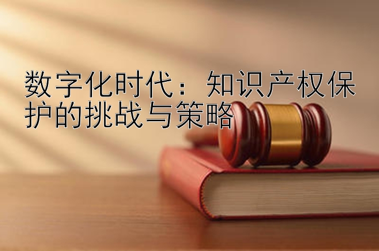 数字化时代：知识产权保护的挑战与策略