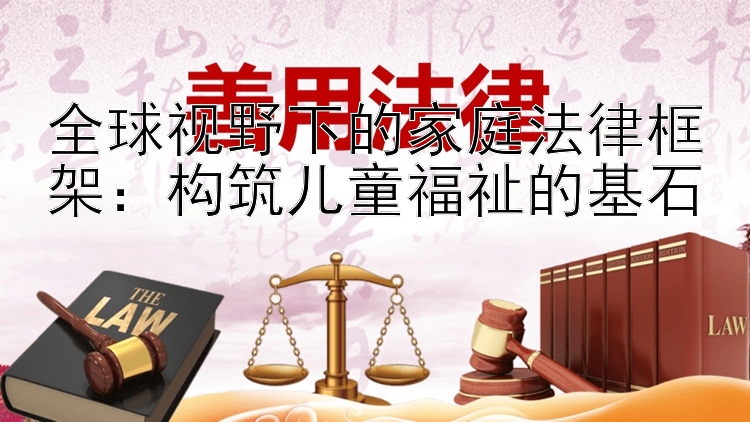 全球视野下的家庭法律框架：构筑儿童福祉的基石