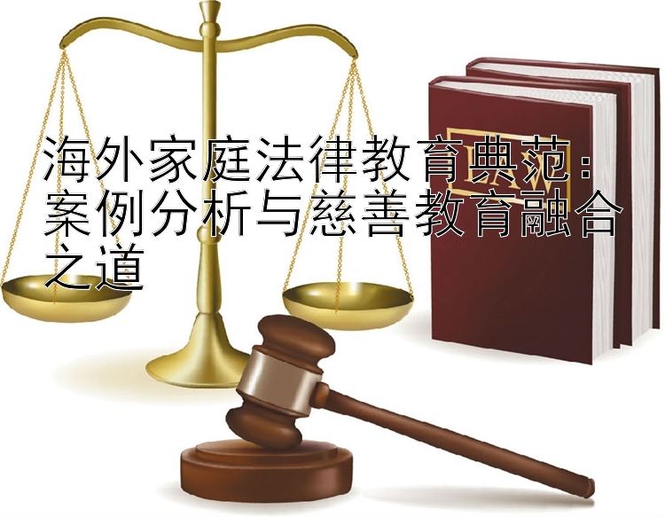 海外家庭法律教育典范：案例分析与慈善教育融合之道