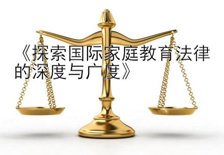 《探索国际家庭教育法律的深度与广度》