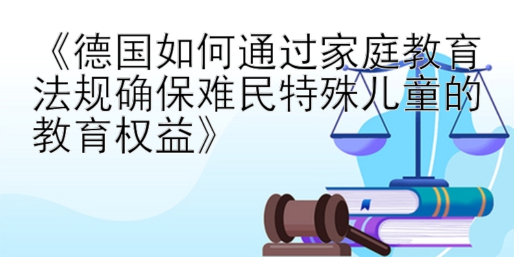 《德国如何通过家庭教育法规确保难民特殊儿童的教育权益》