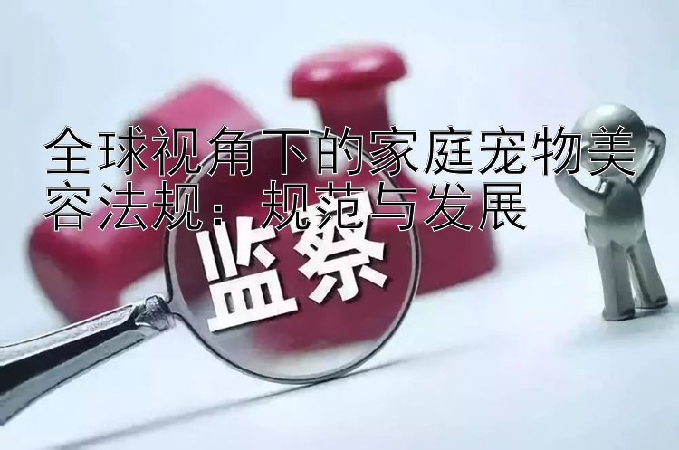 全球视角下的家庭宠物美容法规：规范与发展