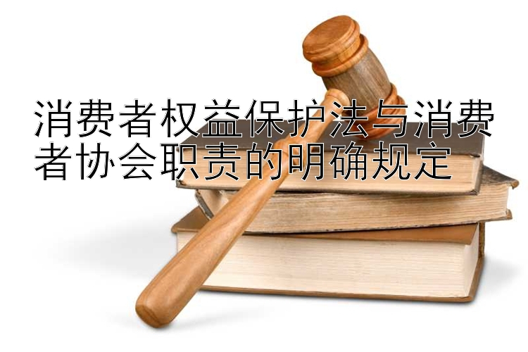 消费者权益保护法与消费者协会职责的明确规定