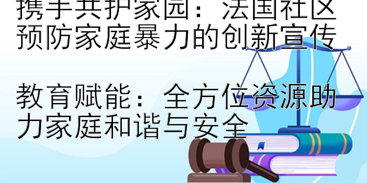 携手共护家园：法国社区预防家庭暴力的创新宣传  
教育赋能：全方位资源助力家庭和谐与安全