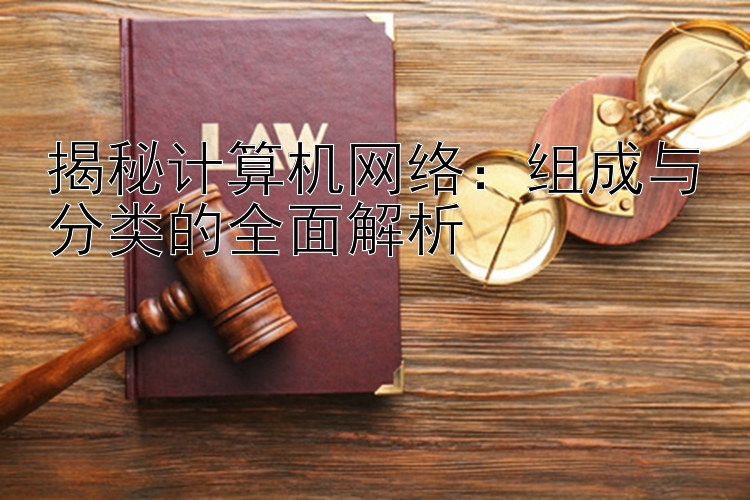 揭秘计算机网络：组成与分类的全面解析