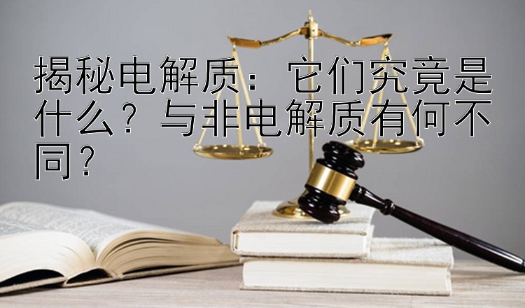 揭秘电解质：它们究竟是什么？与非电解质有何不同？