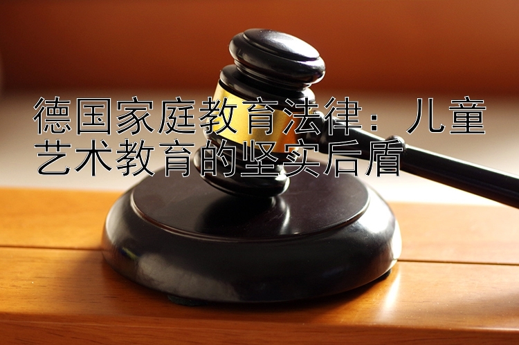 德国家庭教育法律：儿童艺术教育的坚实后盾