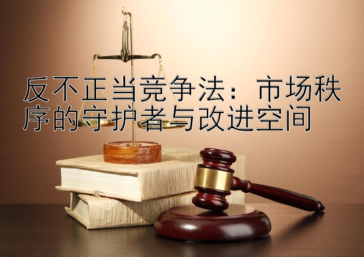 反不正当竞争法：市场秩序的守护者与改进空间