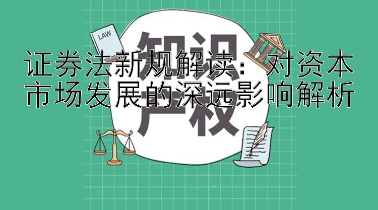 证券法新规解读：对资本市场发展的深远影响解析