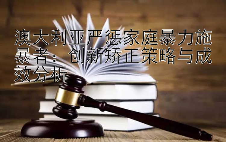 澳大利亚严惩家庭暴力施暴者：创新矫正策略与成效分析