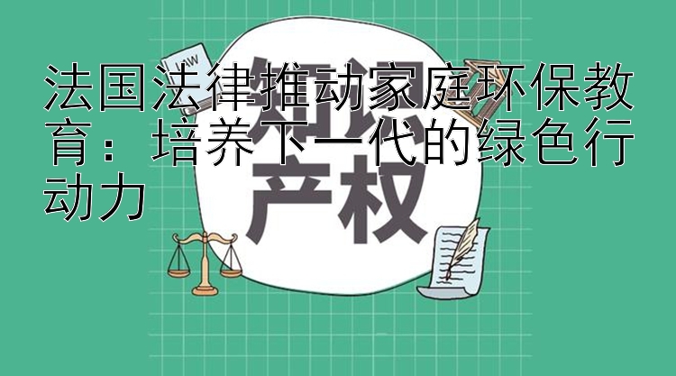 法国法律推动家庭环保教育：培养下一代的绿色行动力