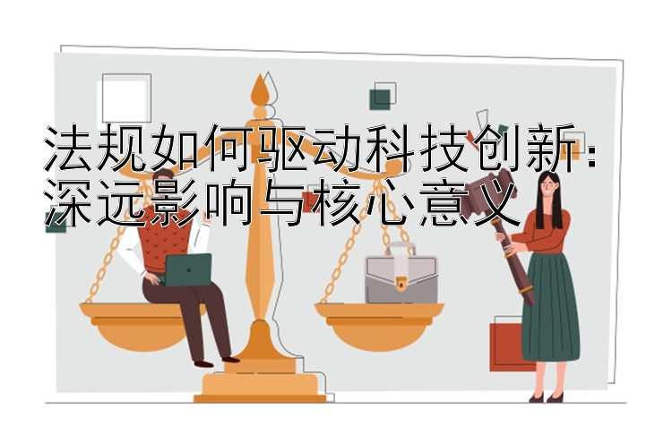 法规如何驱动科技创新：深远影响与核心意义