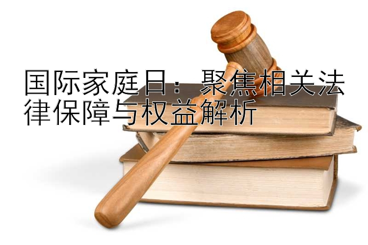 国际家庭日：聚焦相关法律保障与权益解析