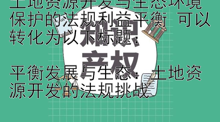 土地资源开发与生态环境保护的法规利益平衡 可以转化为以下标题：

平衡发展与生态：土地资源开发的法规挑战