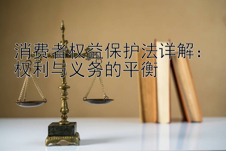 消费者权益保护法详解：权利与义务的平衡