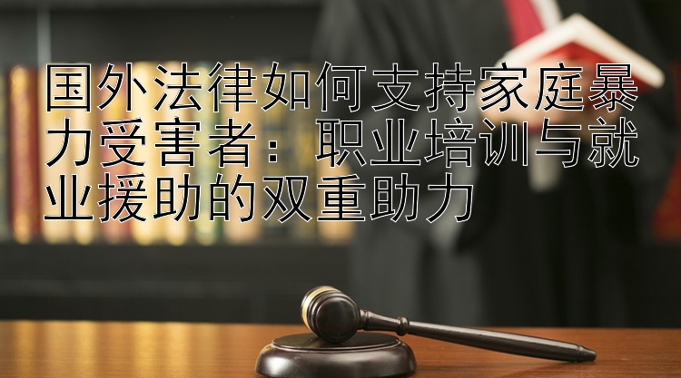 国外法律如何支持家庭暴力受害者：职业培训与就业援助的双重助力