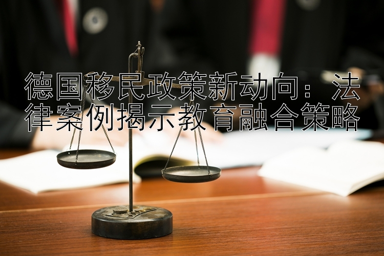 德国移民政策新动向：法律案例揭示教育融合策略