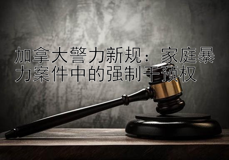 加拿大警力新规：家庭暴力案件中的强制干预权