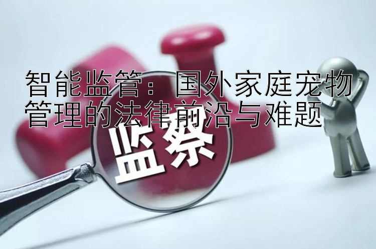 智能监管：国外家庭宠物管理的法律前沿与难题