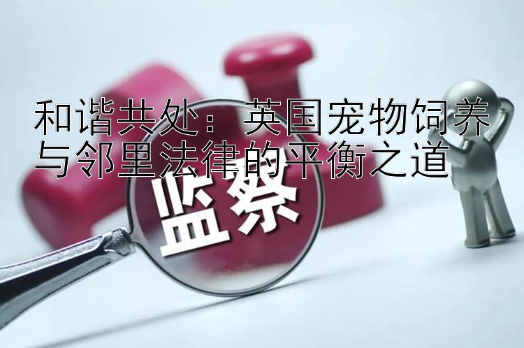 和谐共处：英国宠物饲养与邻里法律的平衡之道