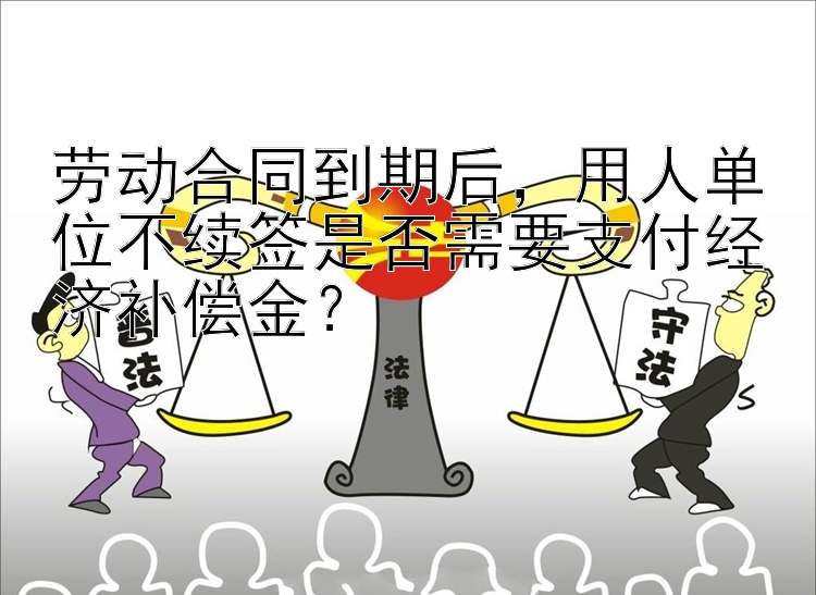 劳动合同到期后，用人单位不续签是否需要支付经济补偿金？