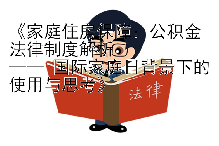 《家庭住房保障：公积金法律制度解析  
—— 国际家庭日背景下的使用与思考》