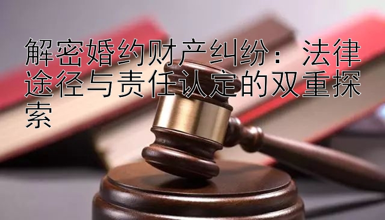 解密婚约财产纠纷：法律途径与责任认定的双重探索