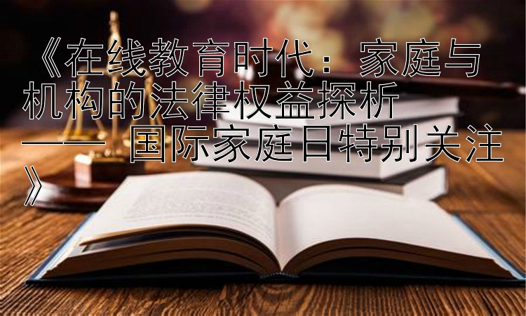 《在线教育时代：家庭与机构的法律权益探析  
—— 国际家庭日特别关注》