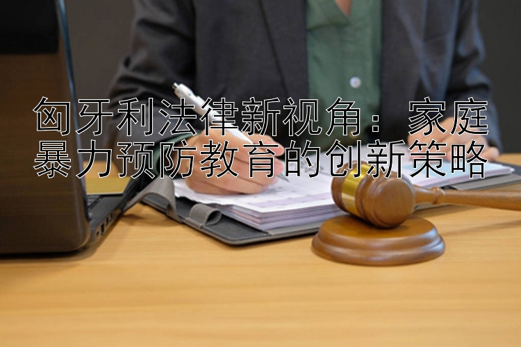 匈牙利法律新视角：家庭暴力预防教育的创新策略