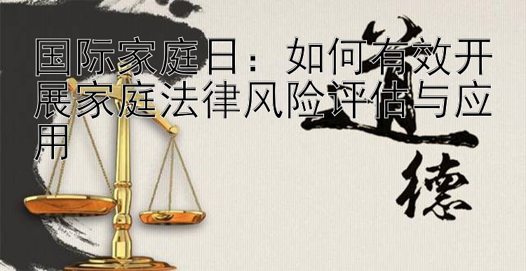 国际家庭日：如何有效开展家庭法律风险评估与应用