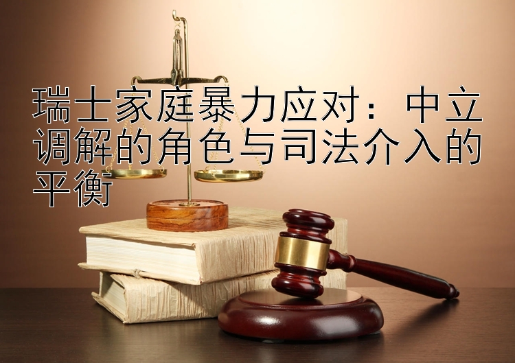 瑞士家庭暴力应对：中立调解的角色与司法介入的平衡