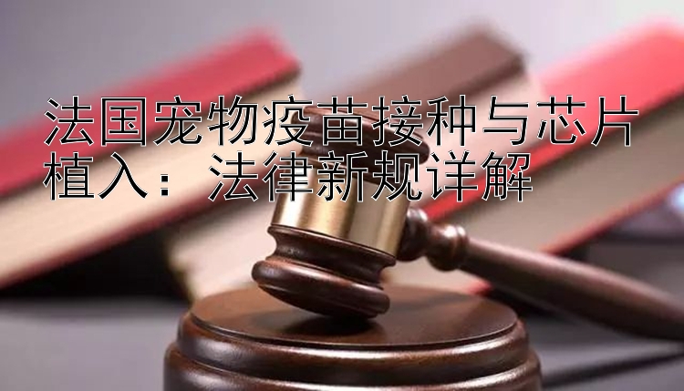 法国宠物疫苗接种与芯片植入：法律新规详解