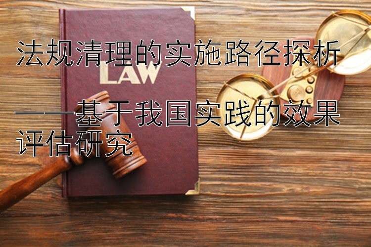 法规清理的实施路径探析  
——基于我国实践的效果评估研究