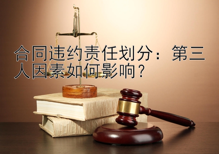 合同违约责任划分：第三人因素如何影响？