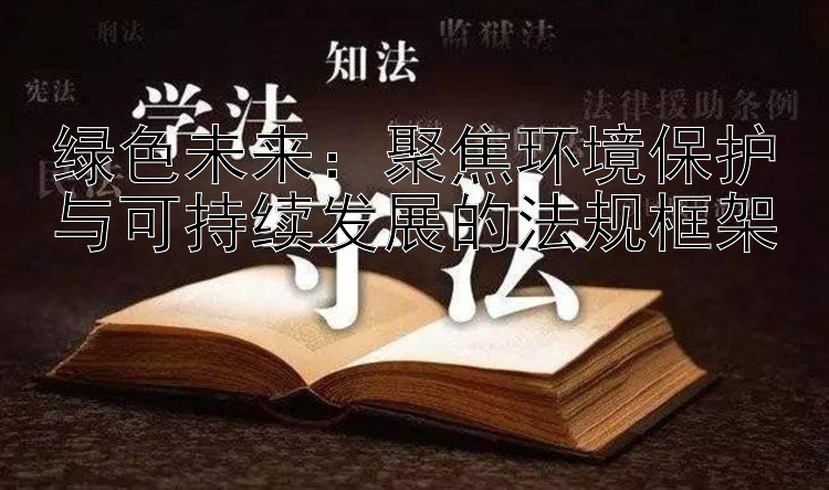 绿色未来：聚焦环境保护与可持续发展的法规框架