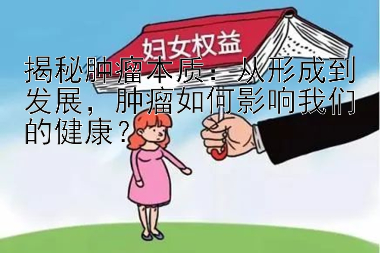 揭秘肿瘤本质：从形成到发展，肿瘤如何影响我们的健康？